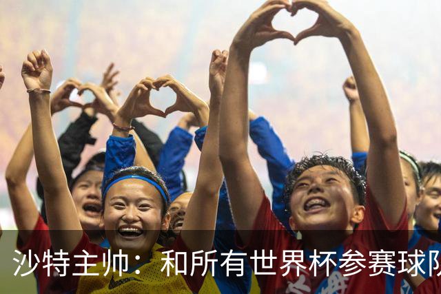 沙特主帅：和所有世界杯参赛球队一样，我们配得上来到这里